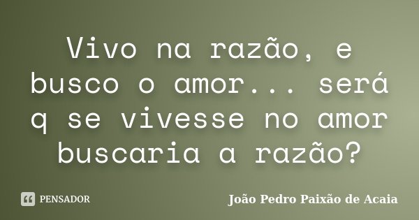 Vivo na razão, e busco o amor... será q se vivesse no amor buscaria a razão?... Frase de João Pedro Paixão de Acaia.