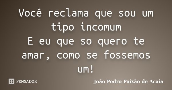 Você reclama que sou um tipo incomum E eu que so quero te amar, como se fossemos um!... Frase de João Pedro Paixão de Acaia.