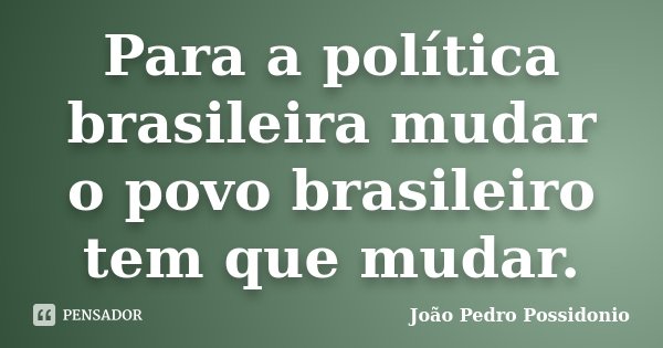 Para a política brasileira mudar o povo brasileiro tem que mudar.... Frase de João Pedro Possidonio.