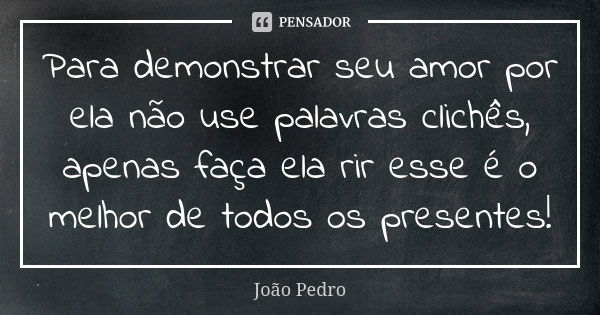 Para demonstrar seu amor por ela não use palavras clichês, apenas faça ela rir esse é o melhor de todos os presentes!... Frase de João Pedro.