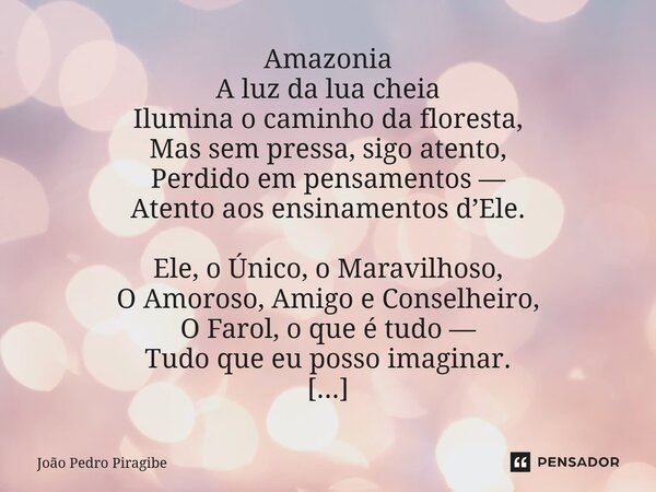 Amazônia A luz da lua cheia Ilumina o caminho da floresta, Mas sem pressa, sigo atento, Perdido em pensamentos — Atento aos ensinamentos d’Ele. Ele, o Único, o... Frase de João Pedro Piragibe.
