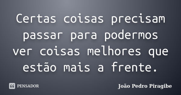 Certas coisas precisam passar para podermos ver coisas melhores que estão mais a frente.... Frase de João Pedro Piragibe.