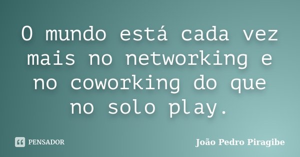 O mundo está cada vez mais no networking e no coworking do que no solo play.... Frase de João Pedro Piragibe.