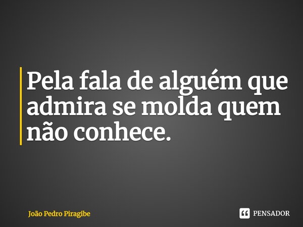 ⁠Pela fala de alguém que admira se molda quem não conhece.... Frase de João Pedro Piragibe.