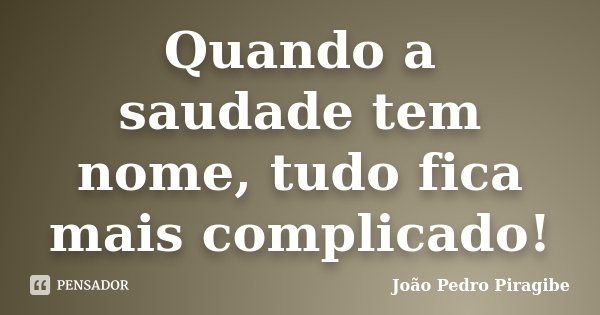 Quando a saudade tem nome, tudo fica mais complicado!... Frase de João Pedro Piragibe.