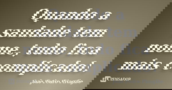 Quando a saudade tem nome, tudo fica mais complicado!... Frase de João Pedro Piragibe.