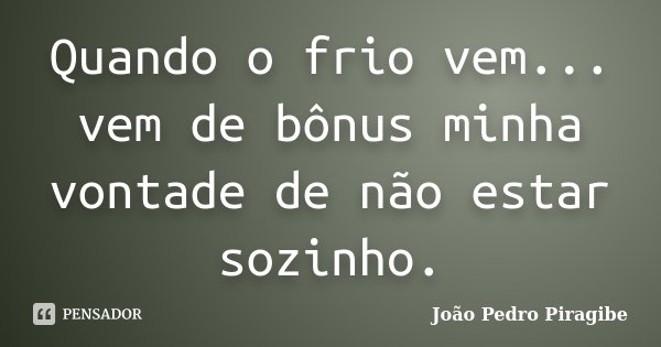 Quando o frio vem... vem de bônus minha vontade de não estar sozinho.... Frase de João Pedro Piragibe.