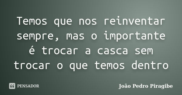 Temos que nos reinventar sempre, mas o importante é trocar a casca sem trocar o que temos dentro... Frase de João Pedro Piragibe.