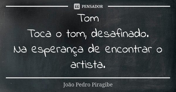 Tom Toca o tom, desafinado. Na esperança de encontrar o artista.... Frase de João Pedro Piragibe.