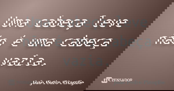 Uma cabeça leve não é uma cabeça vazia.... Frase de João Pedro Piragibe.