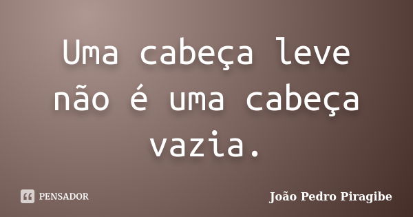 Uma cabeça leve não é uma cabeça vazia.... Frase de João Pedro Piragibe.