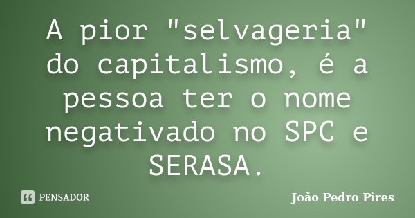 A pior "selvageria" do capitalismo, é a pessoa ter o nome negativado no SPC e SERASA.... Frase de João Pedro Pires.