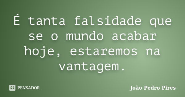 É tanta falsidade que se o mundo acabar hoje, estaremos na vantagem.... Frase de João Pedro Pires.