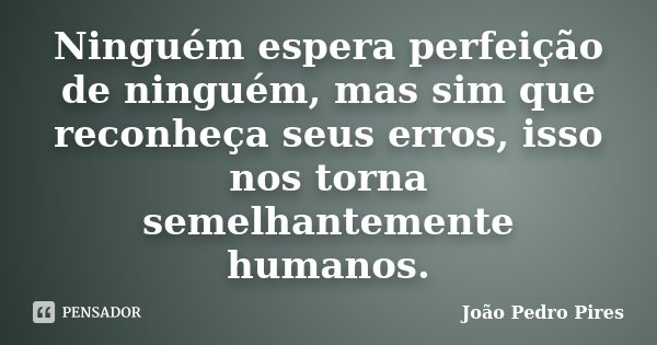 Ninguém espera perfeição de ninguém, mas sim que reconheça seus erros, isso nos torna semelhantemente humanos.... Frase de João Pedro Pires.