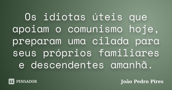 Os idiotas úteis que apoiam o comunismo hoje, preparam uma cilada para seus próprios familiares e descendentes amanhã.... Frase de João Pedro Pires.