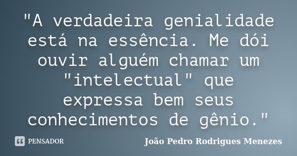 "A verdadeira genialidade está na essência. Me dói ouvir alguém chamar um "intelectual" que expressa bem seus conhecimentos de gênio."... Frase de João Pedro Rodrigues Menezes.