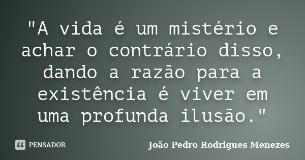 "A vida é um mistério e achar o contrário disso, dando a razão para a existência é viver em uma profunda ilusão."... Frase de João Pedro Rodrigues Menezes.