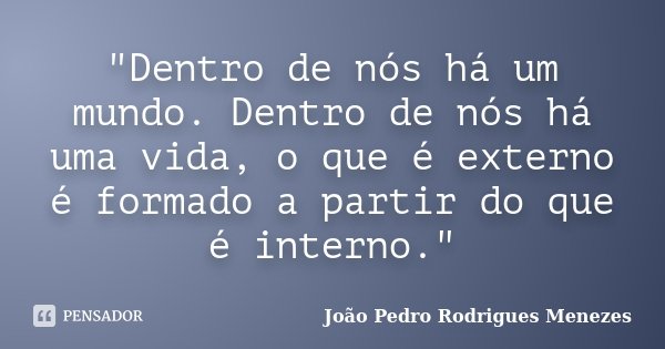 "Dentro de nós há um mundo. Dentro de nós há uma vida, o que é externo é formado a partir do que é interno."... Frase de João Pedro Rodrigues Menezes.