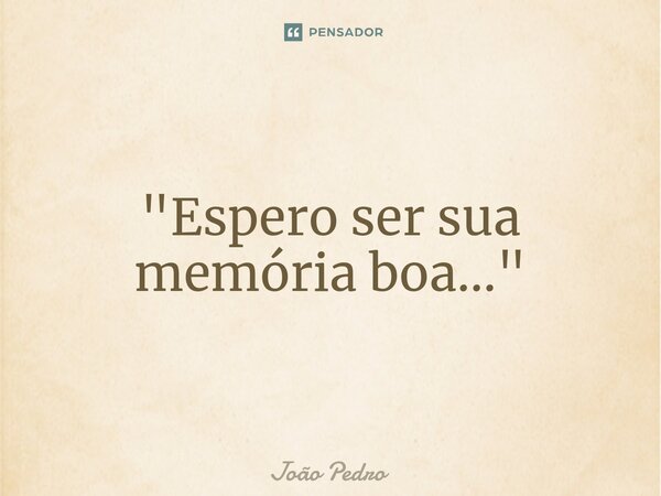 "Es⁠pero ser sua memória boa..."... Frase de João Pedro.