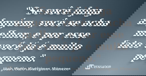 "Se você julga alguém, você se acha melhor, e por esse fato você já é muito pequeno."... Frase de João Pedro Rodrigues Menezes.