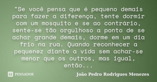 "Se você pensa que é pequeno demais para fazer a diferença, tente dormir com um mosquito e se ao contrário, sente-se tão orgulhoso a ponto de se achar gran... Frase de João Pedro Rodrigues Menezes.