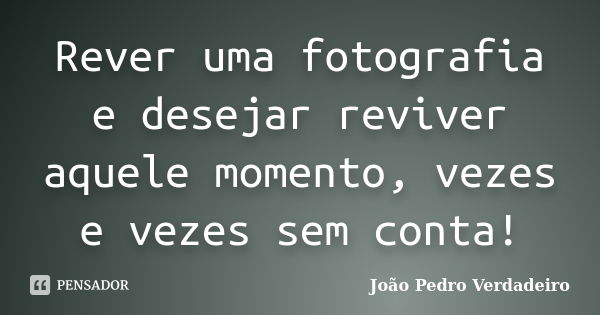 Rever uma fotografia e desejar reviver aquele momento, vezes e vezes sem conta!... Frase de João Pedro Verdadeiro.