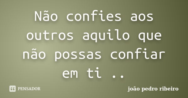 Não confies aos outros aquilo que não possas confiar em ti ..... Frase de joao pedro ribeiro.