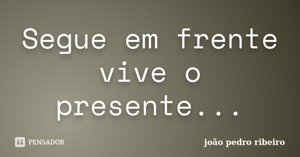 Segue em frente vive o presente...... Frase de joão pedro ribeiro.