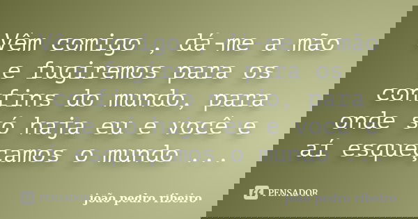 Vêm comigo , dá-me a mão e fugiremos para os confins do mundo, para onde só haja eu e você e aí esqueçamos o mundo ...... Frase de joão pedro ribeiro.