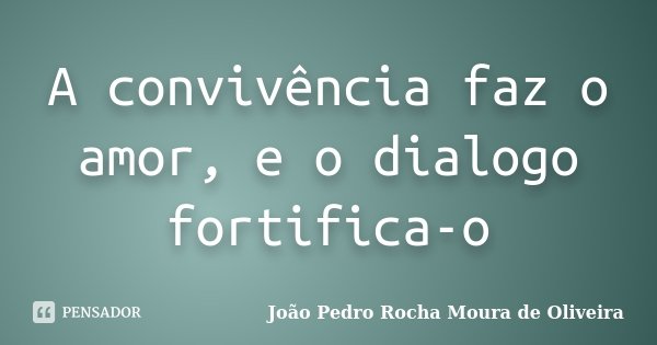 A convivência faz o amor, e o dialogo fortifica-o... Frase de João Pedro Rocha Moura de Oliveira.