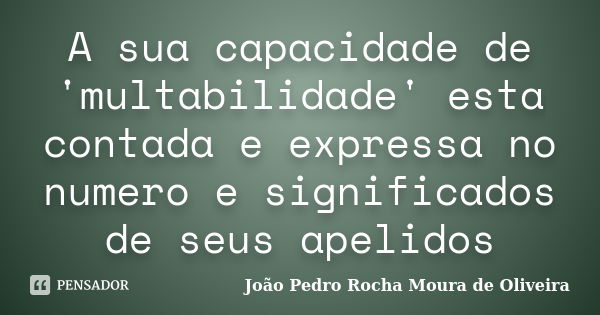 A sua capacidade de 'multabilidade' esta contada e expressa no numero e significados de seus apelidos... Frase de João Pedro Rocha Moura de Oliveira.