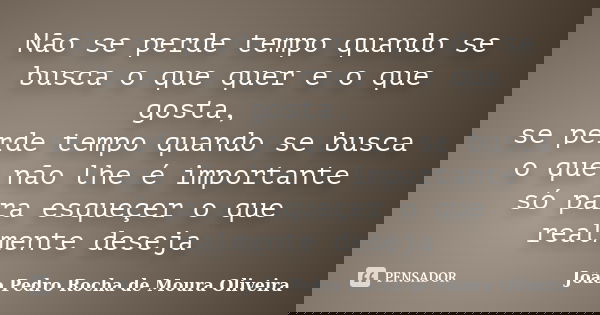 Não se perde tempo quando se busca o que quer e o que gosta, se perde tempo quando se busca o que não lhe é importante só para esqueçer o que realmente deseja... Frase de João Pedro Rocha de Moura Oliveira.