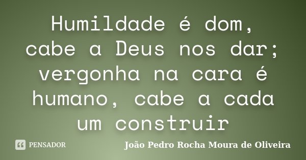 Humildade é dom, cabe a Deus nos dar; vergonha na cara é humano, cabe a cada um construir... Frase de João Pedro Rocha Moura de Oliveira.