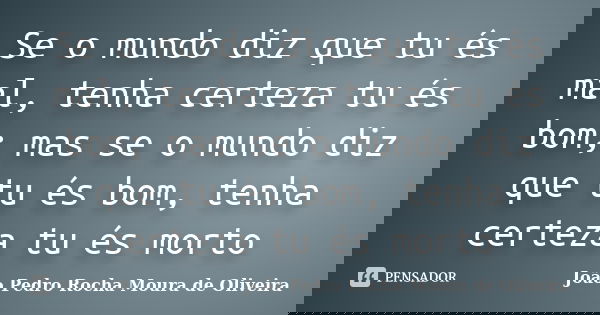 Se o mundo diz que tu és mal, tenha certeza tu és bom; mas se o mundo diz que tu és bom, tenha certeza tu és morto... Frase de João Pedro Rocha Moura de Oliveira.