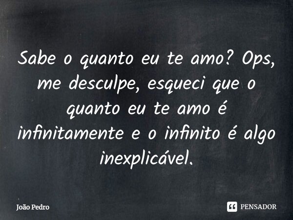 Sabe o quanto eu te amo? Ops, me desculpe, esqueci que o quanto eu te amo é infinitamente e o infinito é algo inexplicável.... Frase de João Pedro.