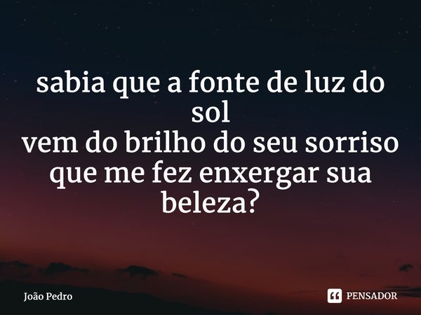 ⁠sabia que a fonte de luz do sol vem do brilho do seu sorriso que me fez enxergar sua beleza?... Frase de João Pedro.