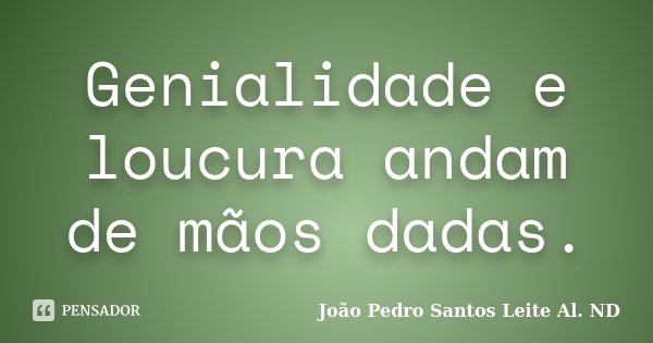 Genialidade e loucura andam de mãos dadas.... Frase de João Pedro Santos Leite Al. ND.