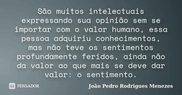 São muitos intelectuais expressando sua opinião sem se importar com o valor humano, essa pessoa adquiriu conhecimentos, mas não teve os sentimentos profundament... Frase de João Pedro Rodrigues Menezes.
