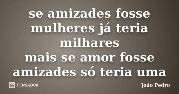 se amizades fosse mulheres já teria milhares mais se amor fosse amizades só teria uma... Frase de joao pedro.