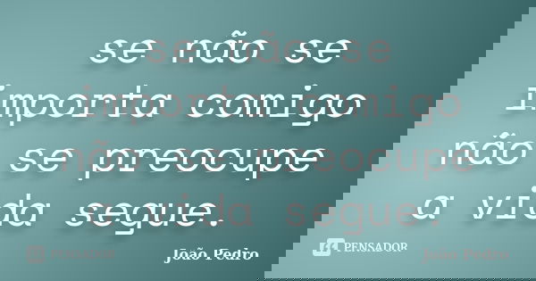 se não se importa comigo não se preocupe a vida segue.... Frase de joao pedro.