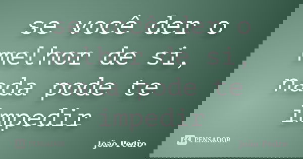 se você der o melhor de si, nada pode te impedir... Frase de joao pedro.