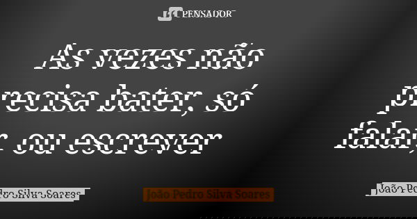 As vezes não precisa bater, só falar, ou escrever... Frase de João Pedro Silva Soares.