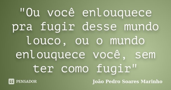 "Ou você enlouquece pra fugir desse mundo louco, ou o mundo enlouquece você, sem ter como fugir"... Frase de João Pedro Soares Marinho.