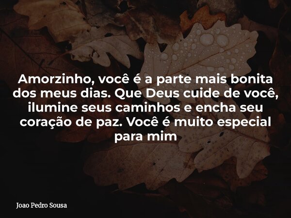 Amorzinho, você é a parte mais bonita dos meus dias. Que Deus cuide de você, ilumine seus caminhos e encha seu coração de paz. Você é muito especial para mim... Frase de Joao Pedro Sousa.