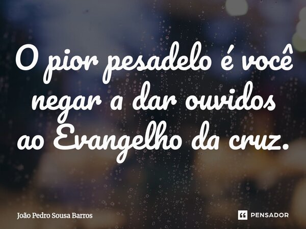O pior pesa⁠delo é você negar a dar ouvidos ao Evangelho da cruz.... Frase de João Pedro Sousa Barros.