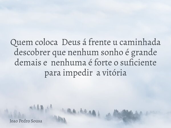 Quem coloca Deus á frente u caminhada descobrer que nenhum sonho é grande demais e nenhuma é forte o suficiente para impedir a vitória... Frase de Joao Pedro Sousa.