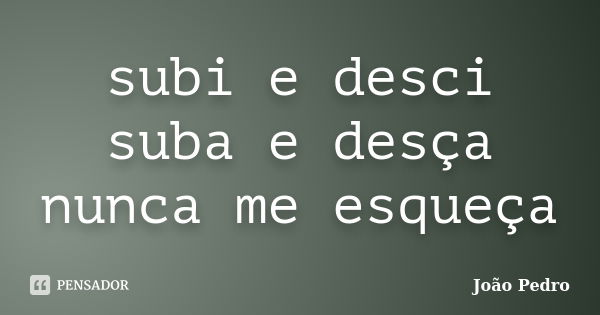 subi e desci suba e desça nunca me esqueça... Frase de joao pedro.