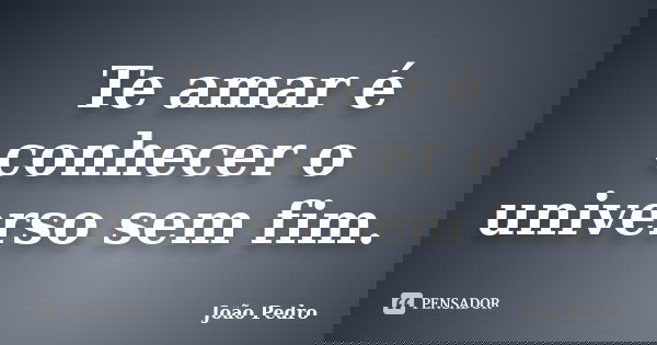 Te amar é conhecer o universo sem fim.... Frase de João Pedro.