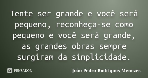 Tente ser grande e você será pequeno, reconheça-se como pequeno e você será grande, as grandes obras sempre surgiram da simplicidade.... Frase de João Pedro Rodrigues Menezes.
