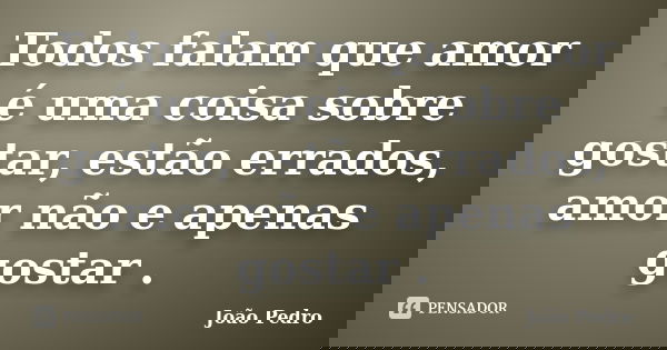 Todos falam que amor é uma coisa sobre gostar, estão errados, amor não e apenas gostar .... Frase de João Pedro.